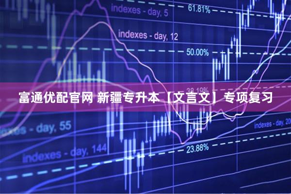 富通优配官网 新疆专升本【文言文】专项复习