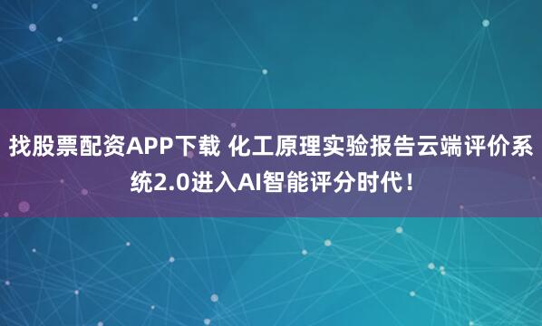 找股票配资APP下载 化工原理实验报告云端评价系统2.0进入AI智能评分时代！