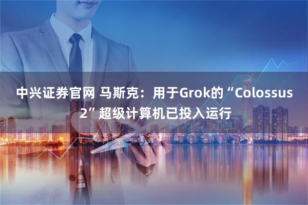 中兴证券官网 马斯克：用于Grok的“Colossus 2”超级计算机已投入运行