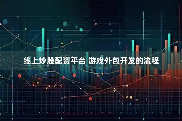 线上炒股配资平台 游戏外包开发的流程