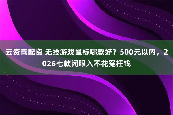 云资管配资 无线游戏鼠标哪款好？500元以内，2026七款闭眼入不花冤枉钱