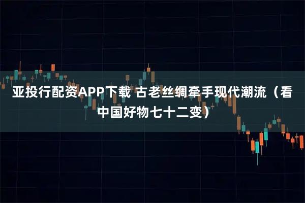 亚投行配资APP下载 古老丝绸牵手现代潮流（看中国好物七十二变）