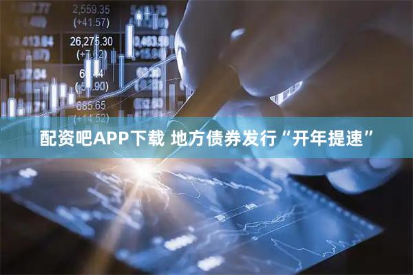 配资吧APP下载 地方债券发行“开年提速”