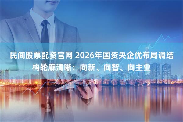 民间股票配资官网 2026年国资央企优布局调结构轮廓清晰：向新、向智、向主业