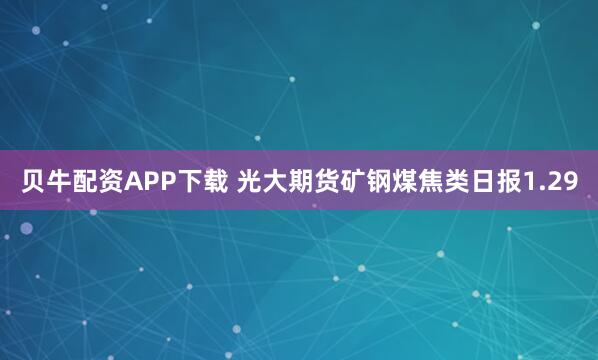 贝牛配资APP下载 光大期货矿钢煤焦类日报1.29