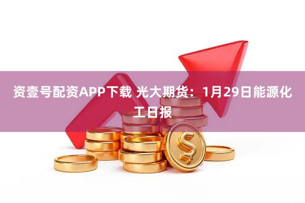 资壹号配资APP下载 光大期货：1月29日能源化工日报