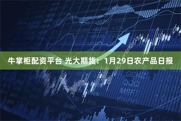 牛掌柜配资平台 光大期货：1月29日农产品日报