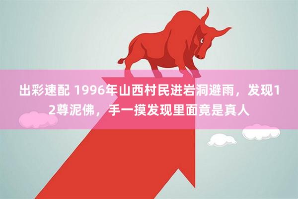 出彩速配 1996年山西村民进岩洞避雨，发现12尊泥佛，手一摸发现里面竟是真人