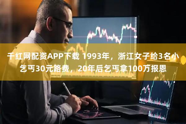 千红网配资APP下载 1993年，浙江女子给3名小乞丐30元路费，20年后乞丐拿100万报恩