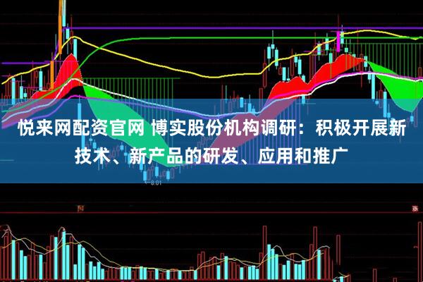 悦来网配资官网 博实股份机构调研：积极开展新技术、新产品的研发、应用和推广
