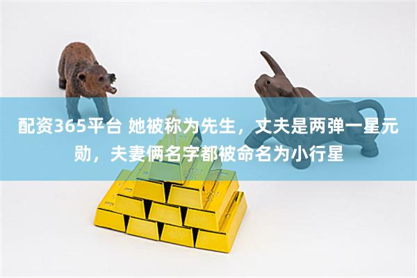 配资365平台 她被称为先生，丈夫是两弹一星元勋，夫妻俩名字都被命名为小行星