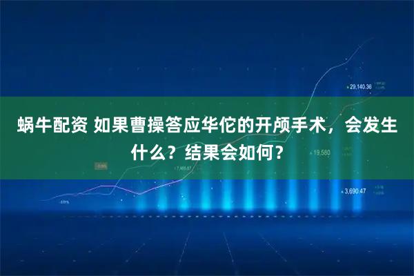 蜗牛配资 如果曹操答应华佗的开颅手术，会发生什么？结果会如何？