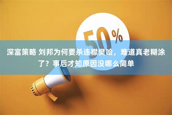 深富策略 刘邦为何要杀连襟樊哙，难道真老糊涂了？事后才知原因没哪么简单