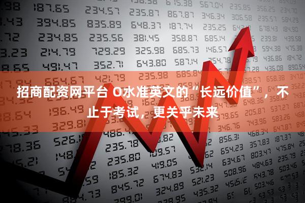 招商配资网平台 O水准英文的“长远价值”，不止于考试，更关乎未来
