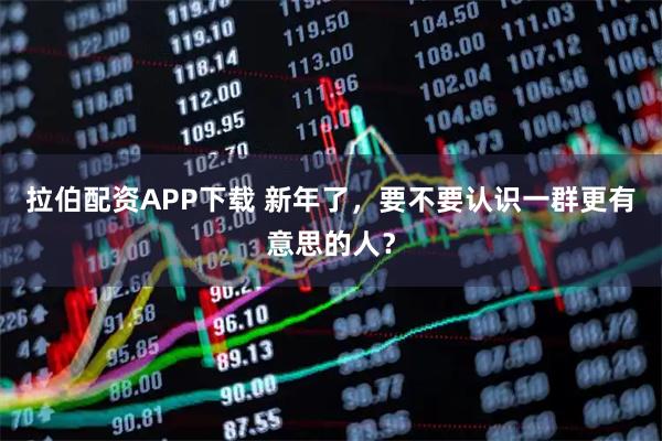 拉伯配资APP下载 新年了，要不要认识一群更有意思的人？