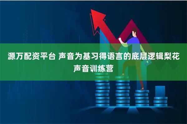 源万配资平台 声音为基习得语言的底层逻辑梨花声音训练营