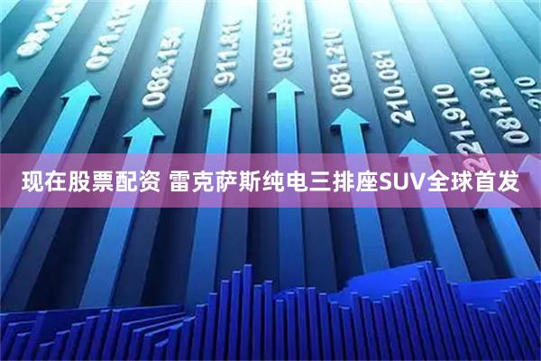 现在股票配资 雷克萨斯纯电三排座SUV全球首发