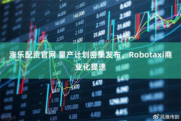 涨乐配资官网 量产计划密集发布，Robotaxi商业化提速