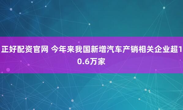 正好配资官网 今年来我国新增汽车产销相关企业超10.6万家
