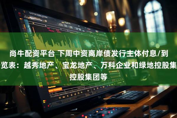 尚牛配资平台 下周中资离岸债发行主体付息/到期一览表：越秀地产、宝龙地产、万科企业和绿地控股集团等