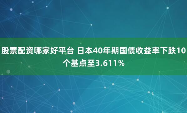 股票配资哪家好平台 日本40年期国债收益率下跌10个基点至3.611%