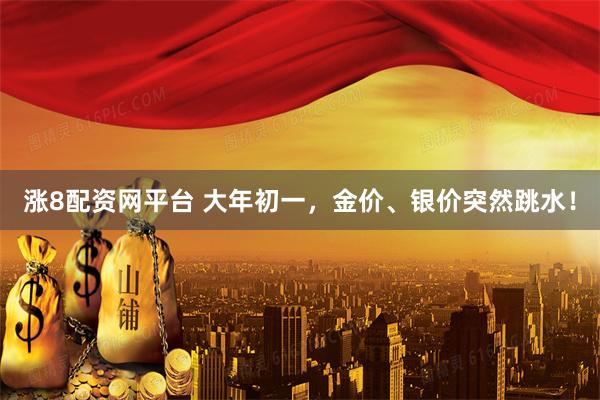 涨8配资网平台 大年初一，金价、银价突然跳水！