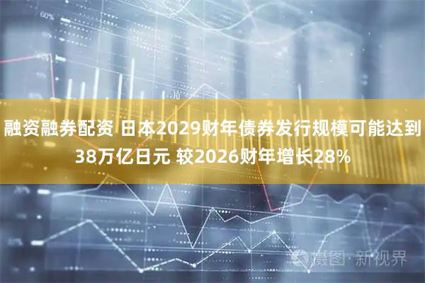 融资融券配资 日本2029财年债券发行规模可能达到38万亿日元 较2026财年增长28%