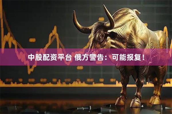 中股配资平台 俄方警告：可能报复！