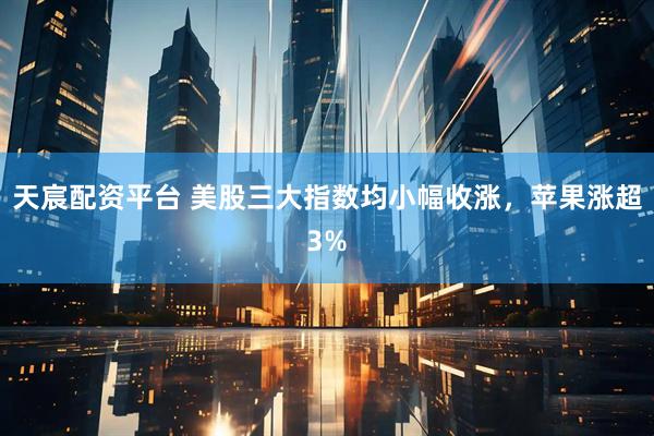 天宸配资平台 美股三大指数均小幅收涨，苹果涨超3%