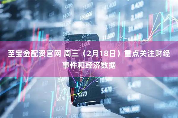 至宝金配资官网 周三（2月18日）重点关注财经事件和经济数据
